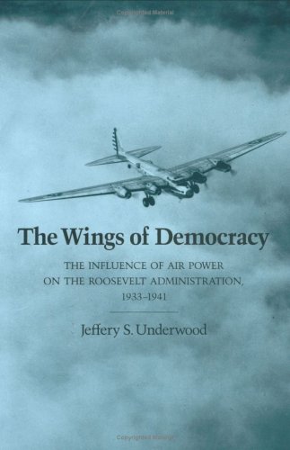 The Wings of Democracy: The Influence of Air Power on the Roosevelt Administration, 1933-1941 (Texas a & M University Military History Series)