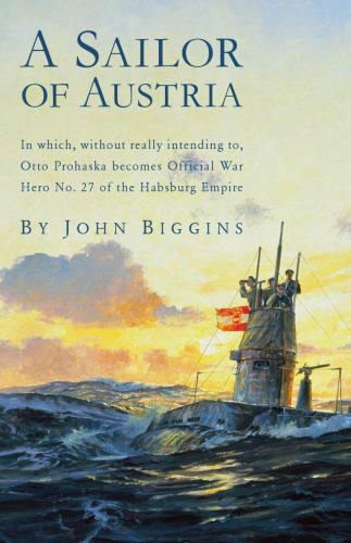 A Sailor of Austria: In Which, Without Really Intending to, Otto Prohaska Becomes Official War Hero No. 27 of the Habsburg Empire (The Otto Prohaska Novels)