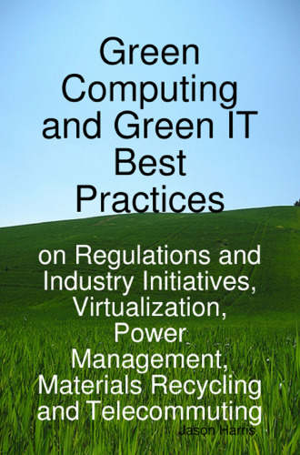 Green Computing and Green IT Best Practices on Regulations and Industry Initiatives, Virtualization, Power Management, Materials Recycling and Telecommuting