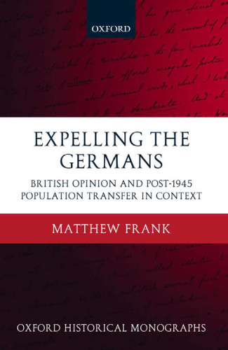 Expelling the Germans: British Opinion and Post-1945 Population Transfer in Context (Oxford Historical Monographs)