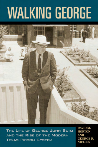 Walking George: The Life Of George John Beto And The Rise Of The Modern Texas Prison System (North Texas Crime and Criminal Justice Series)