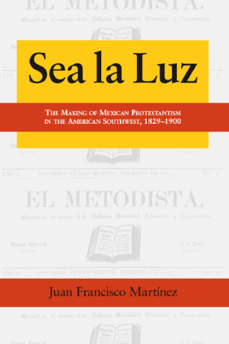 Sea La Luz: The Making of Mexican Protestantism in the American Southwest, 1829-1900 (Al Filo: Mexican American Studies)