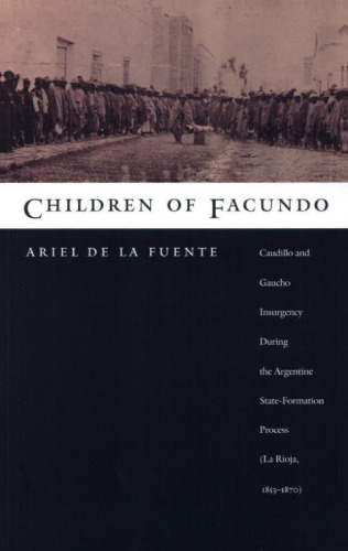 Children of Facundo: Caudillo and Gaucho Insurgency during the Argentine State-Formation Process (La Rioja, 1853-1870)
