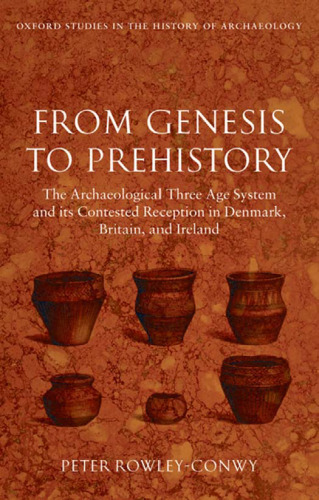 From Genesis to Prehistory: The Archaeological Three Age System and its Contested Reception in Denmark, Britain, and Ireland (Oxford Studies in the History of Archaeology)