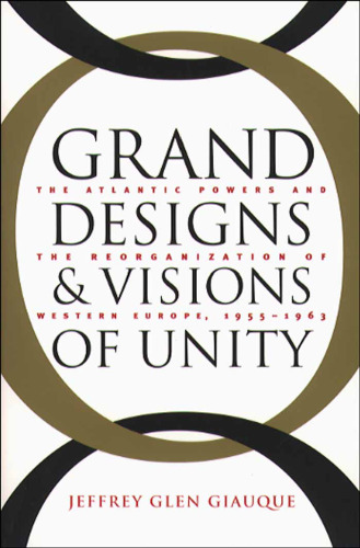Grand Designs and Visions of Unity: The Atlantic Powers and the Reorganization of Western Europe, 1955-1963