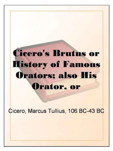 Cicero's Brutus or History of Famous Orators; also His Orator, or Accomplished Speaker.