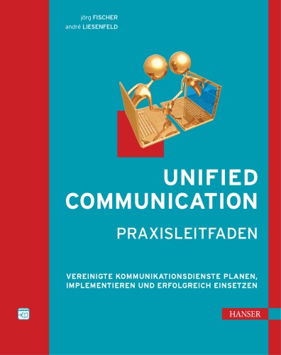 Unified Communication: Praxisleitfaden. Vereinigte Kommunikationsdienste planen, implementieren und erfolgreich einsetzen
