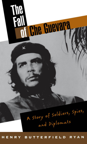 The Fall of Che Guevara: A Story of Soldiers, Spies, and Diplomats