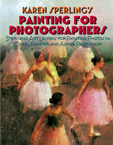 Painting for Photographers: Steps and Art Lessons for painting Photos in Corel Painter and Adobe Photoshop