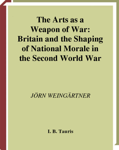 The Arts as a Weapon of War: Britain and the Shaping of National Morale in World War II (Tauris Academic Studies)