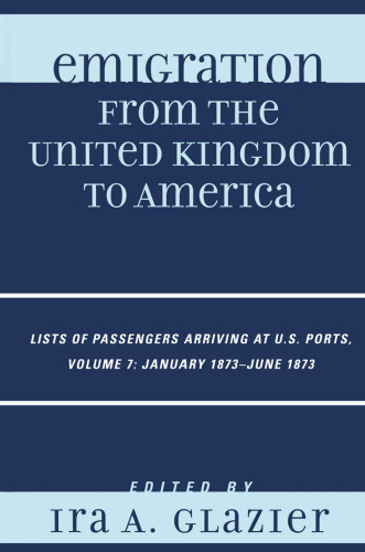 Emigration from the United Kingdom to America: Lists of Passengers Arriving at U.S. Ports, Volume 7: January 1873 - June 1873