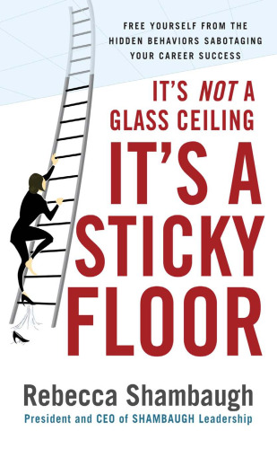 It's Not a Glass Ceiling, It's a Sticky Floor: Free Yourself From the Hidden Behaviors Sabotaging Your Career Success