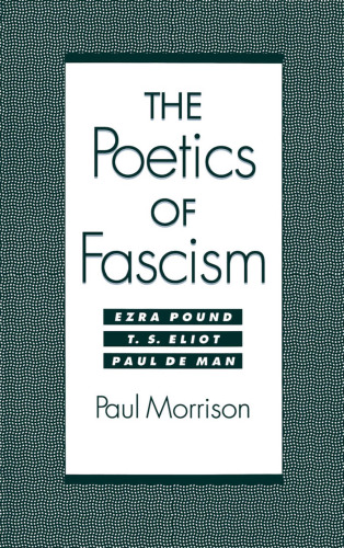 The Poetics of Fascism: Ezra Pound, T.S. Eliot, Paul de Man