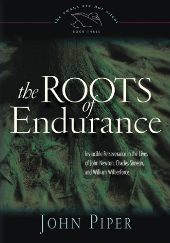 The Roots of Endurance: Invincible Perseverance in the Lives of John Newton, Charles Simeon, and William Wilberforce (Piper, John, Swans Are Not Silent, V. 3.)