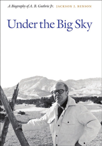 Under the Big Sky: A Biography of A. B. Guthrie Jr.