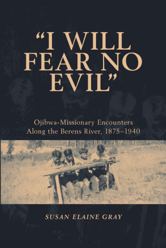 I Will Fear No Evil: Ojibwa-missionary Encounters Along the Berens River, 1875-1940.