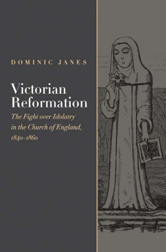 Victorian Reformation: The Fight Over Idolatry in the Church of England, 1840-1860 (Religion, Culture,and History Series)