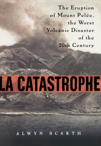 La Catastrophe: The Eruption of Mount Pelee, the Worst Volcanic Disaster of the 20th Century
