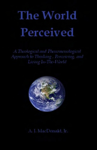 The World Perceived: A Theological And Phenomenological Approach To Thinking About, Perceiving, And Living In-The-World