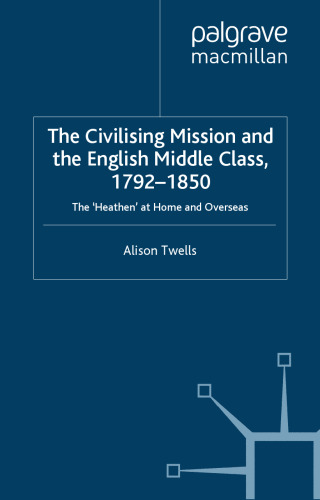 The Civilising Mission and the English Middle Class, 1792-1850: The 'Heathen' at Home and Overseas