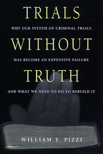 Trials Without Truth: Why Our System of Criminal Trials Has Become an Expensive Failure and What We Need to Do to Rebuild It