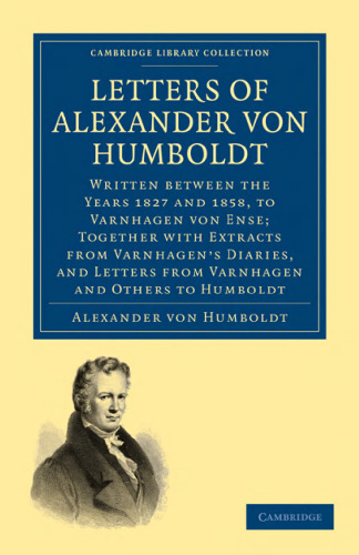 Letters of Alexander von Humboldt: Written between the Years 1827 and 1858, to Varnhagen von Ense; Together with Extracts from Varnhagen’s Diaries, and Letters from Varnhagen and Others to Humboldt