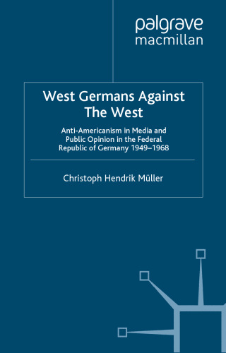 West Germans Against The West: Anti-Americanism in Media and Public Opinion in the Federal Republic of Germany, 1949-68 (Palgrave Studies in the History of the Media)