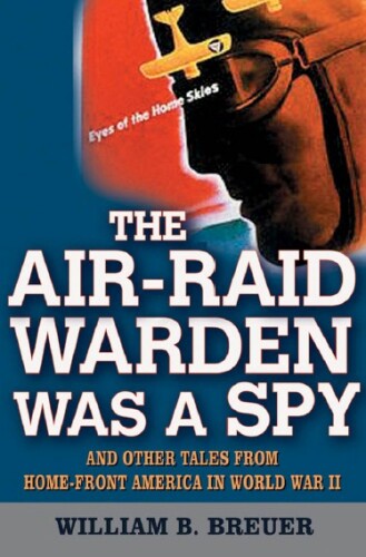 The Air Raid Warden Was a Spy: And Other Tales from Home-Front America in World War II