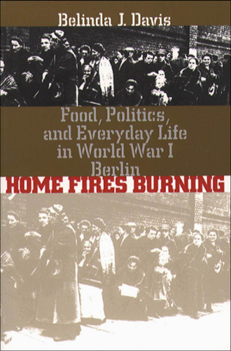 Home Fires Burning: Food, Politics, and Everyday Life in World War I Berlin
