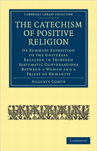 The Catechism of Positive Religion: Or Summary Exposition of the Universal Religion in Thirteen Systematic Conversations between a Woman and a Priest of Humanity