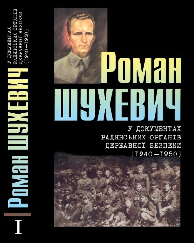 Роман Шухевич у документах радянських органів державної безпеки (1940-1950). Том І.
