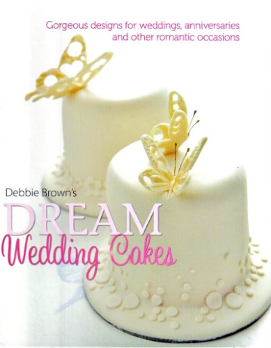 Debbie Browns Dream Wedding Cakes: Gorgeous Designs for Weddings, Anniversaries and Other Romantic Occasions
