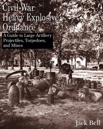 Civil War Heavy Explosive Ordnance: A Guide to Large Artillery Projectiles, Torpedoes, and Mines  