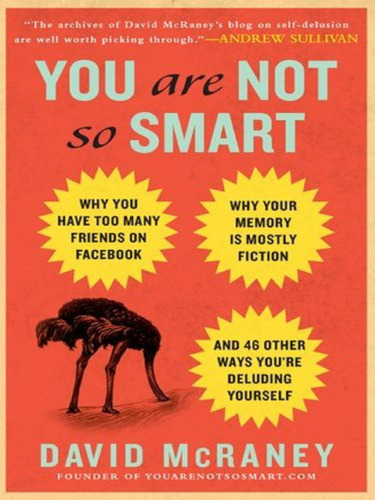 You Are Not So Smart: Why You Have Too Many Friends on Facebook, Why Your Memory Is Mostly Fiction, and 46 Other Ways You're Deluding Yourself