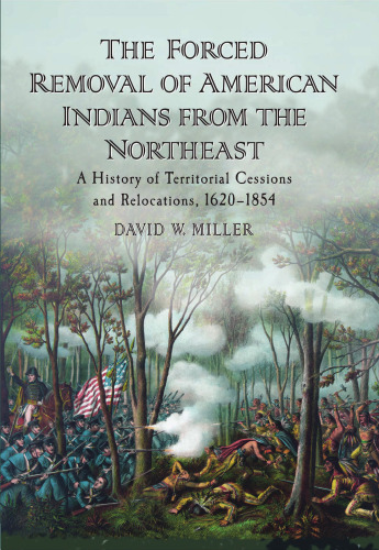 The Forced Removal of American Indians from the Northeast: A History of Territorial Cessions and Relocations, 1620-1854  