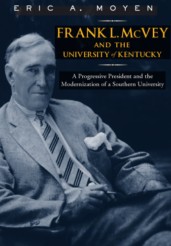 Frank L. McVey and the University of Kentucky: A Progressive President and the Modernization of a Southern University (Thomas D. Clark Studies in Education)  