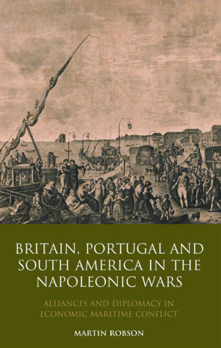 Britain, Portugal and South America in the Napoleonic Wars: Alliances and Diplomacy in Economic Maritime Conflict (International Library of Historical Studies)