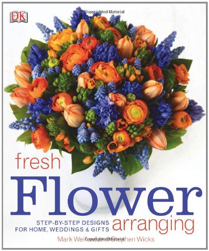 Fresh Flower Arranging: Step-by-Step Designs for Home, Weddings, and Gifts