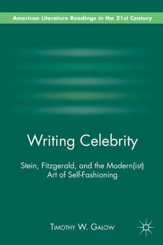 Writing Celebrity: Stein, Fitzgerald, and the Modern(ist) Art of Self-Fashioning (American Literature Readings in the 21st Century)  