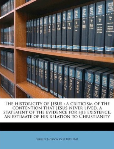 The historicity of Jesus: a criticism of the contention that Jesus never lived, a statement of the evidence for his existence, an estimate of his relation to Christianity