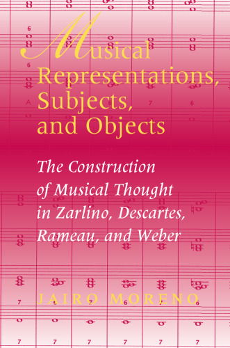 Musical Representations, Subjects, and Objects: The Construction of Musical Thought in Zarlino, Descartes, Rameau, and Weber (Musical Meaning and Interpretation)
