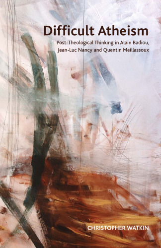 Difficult Atheism: Post-Theological Thinking in Alain Badiou, Jean-Luc Nancy and Quentin Meillassoux  