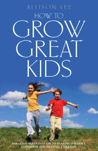 How to Grow Great Kids: The Good Parents' Guide to Rearing Sociable, Confident and Healthy Children