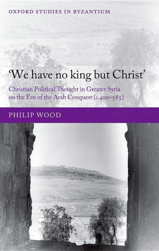 'We have no king but Christ': Christian Political Thought in Greater Syria on the Eve of the Arab Conquest (c.400-585)