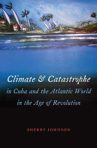 Climate and Catastrophe in Cuba and the Atlantic World in the Age of Revolution (Envisioning Cuba)  