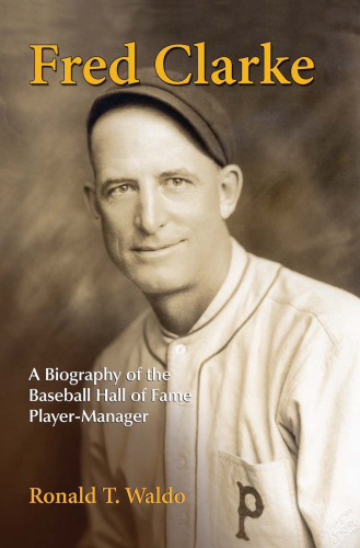 Fred Clarke: A Biography of the Baseball Hall of Fame Player-Manager