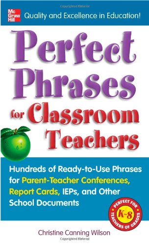 Perfect Phrases for Classroom Teachers: Hundreds of Ready-to-Use Phrases for Parent-Teacher Conferences, Report Cards, IEPs and Other School ()
