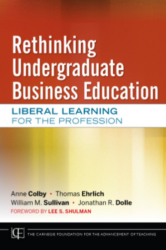 Rethinking Undergraduate Business Education: Liberal Learning for the Profession (Jossey-Bass Carnegie Foundation for the Advancement of Teaching)