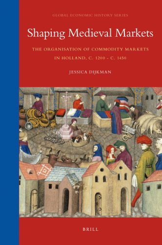 Shaping Medieval Markets: The Organisation of Commodity Markets in Holland, C. 1200 - C. 1450 (Global Economic History Series)