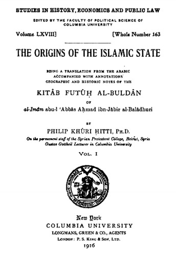 The origins of the Islamic State: Being a translation from the Arabic accompanied with annotations, geographic and historical notes of the Kitāb futūḥ al-buldān. Vol. I